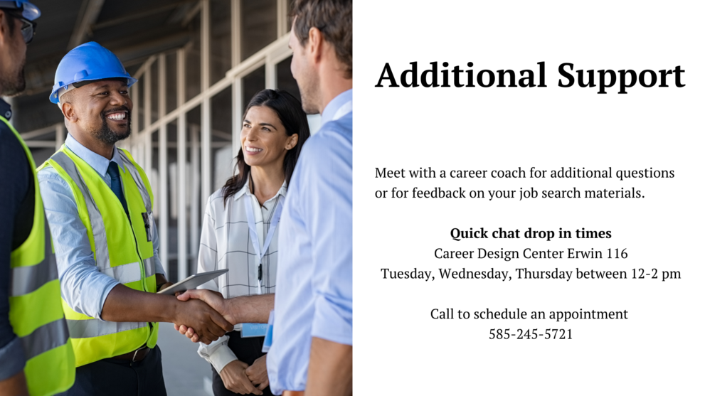 additional support:meet with a career coach for additional questions or for feedback on your job search materials. quick chat drop in times,career design center erwin 116, tuesday,wednesday,thursday between 12 - 2 pm, call to schedule an appointment 585-245-5721