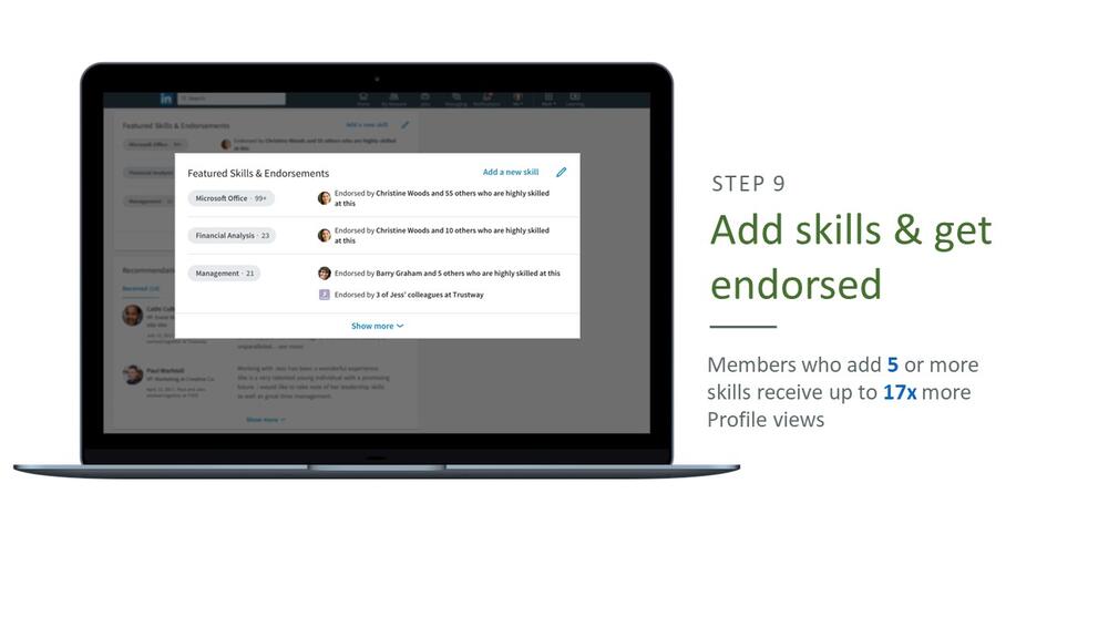 Step 9: add skills and get endorsed. Members who add 5 or more skills receive up to 17 times more profile views
