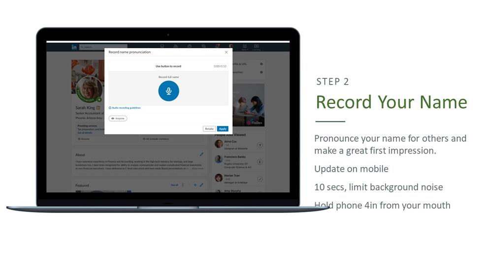 Step 2: Record your name. pronounce your name for others and make a great first impression. Update on mobile, 10 seconds, limit background noise, Hold phone 4 inches from your mouth.