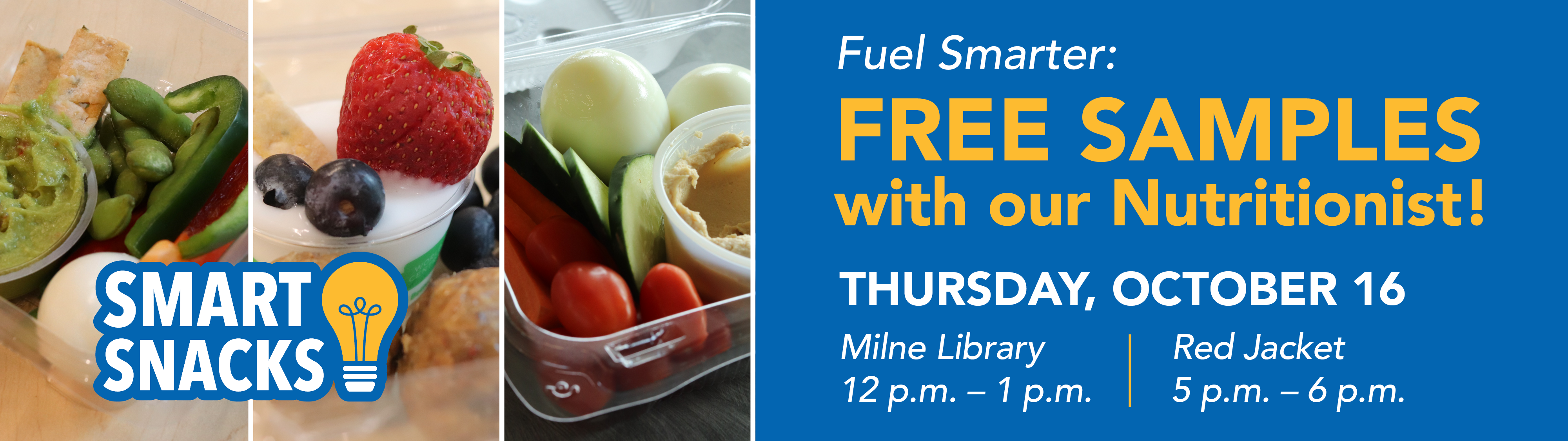 Smart Snacks. Fuel Smarter: FREE SAMPLES with our Nutritionist. Thursday, October 16, Milne Library, 12–1 PM. Red Jacket, 5–6 PM.