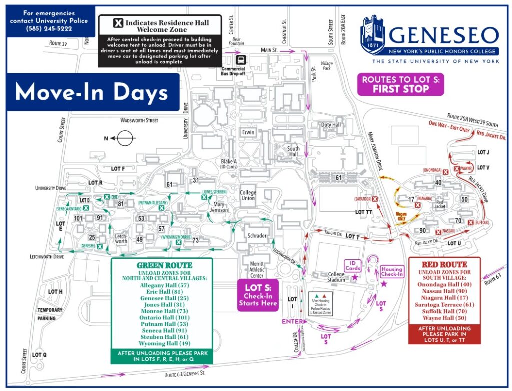 This map shows that the main entry to being check in follows a purple colored path down Park Street from Main Street to enter Lot S (also known as Stadium Lot) to Check In to your housing and get your ID Card. Students should then following the Red Route through Lot T to get to Saratoga, Niagara, Nassau, Suffolk, Onondaga, and Wayne Halls. Students should follow the Green Route to get to Jones, Steuben, Wyoming, Monroe, Allegany, Putnam, Genesee, Ontario, Seneca, and Erie Halls. Paths sometimes diverge onto sidewalks during move in. X markers throughout the map indicate Residence Hall Welcome Zones. After centtral check in proceed to building welcome tent to unload. Driver must be in driver's seat at all times and must immediately move car to designated parking lot after unload is complete. For emergencies contact University Police (585) 245-5222