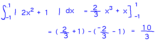 Integral from -1 to 1 of abs( 2x^2 + 1 ) is 2/3 x^3 + x evaluated from -1 to 1, or 10/3
