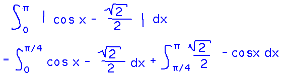 integral from 0 to pi of abs( cosx - sqrt(2)/2 ) = integral from 0 to pi/4 of cosx - sqrt(2)/2 plus integral from pi/4 to pi of sqrt(2)/2 - cosx
